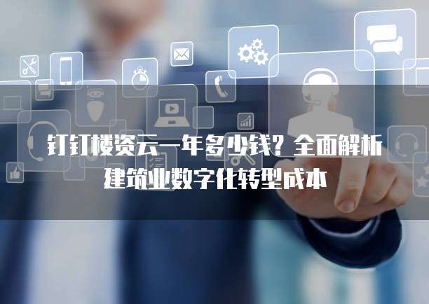 钉钉楼资云一年多少钱?全面解析建筑业数字化转型成本