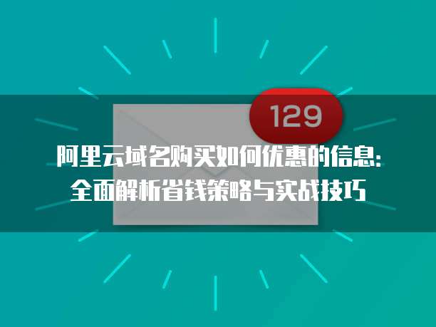 阿里云域名购买如何优惠的信息:全面解析省钱策略与实战技巧