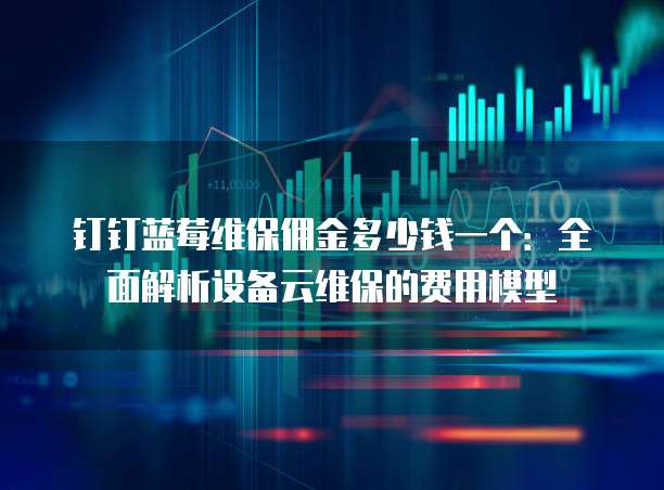 钉钉蓝莓维保佣金多少钱一个:全面解析设备云维保的费用模型