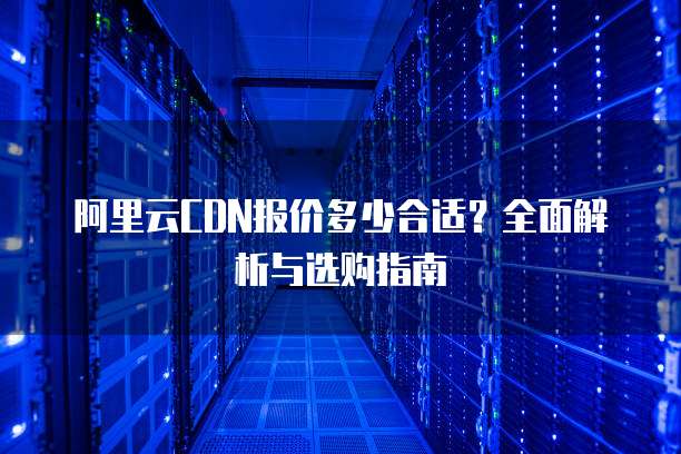 阿里云CDN报价多少合适?全面解析与选购指南