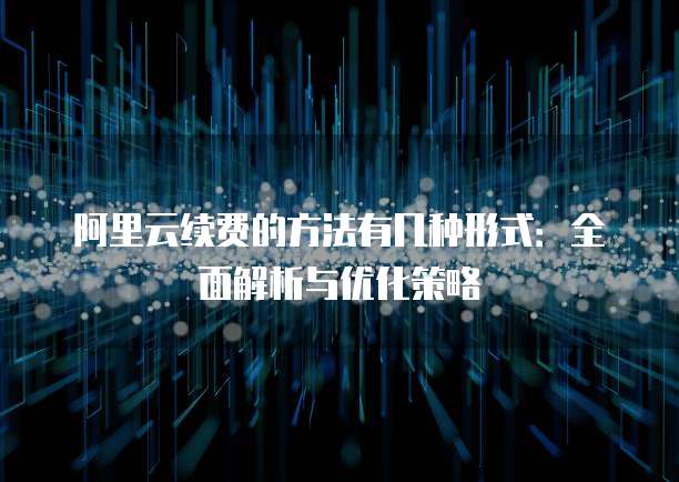阿里云续费的方法有几种形式:全面解析与优化策略