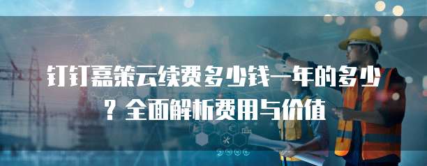 钉钉嘉策云续费多少钱一年的多少?全面解析费用与价值