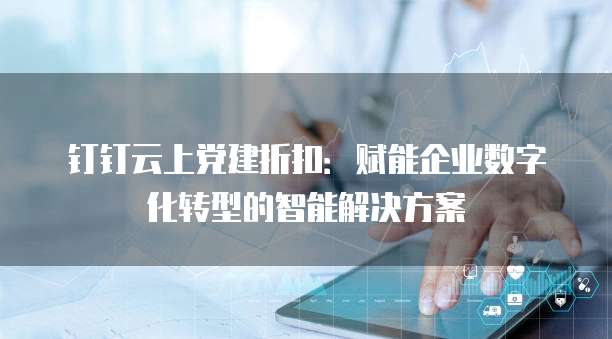 钉钉云上党建折扣:赋能企业数字化转型的智能解决方案