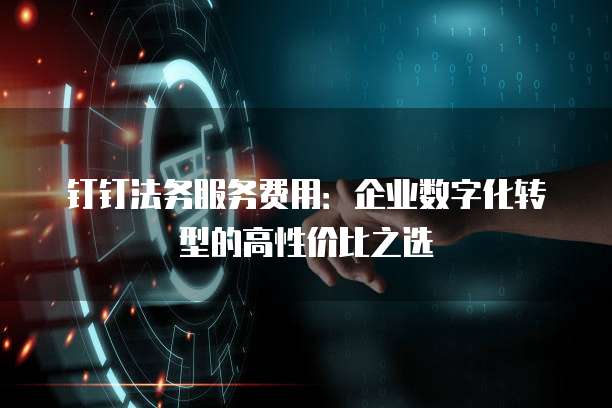 钉钉法务服务费用:企业数字化转型的高性价比之选