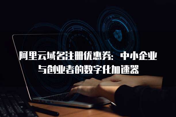 阿里云域名注册优惠券：中小企业与创业者的数字化加速器