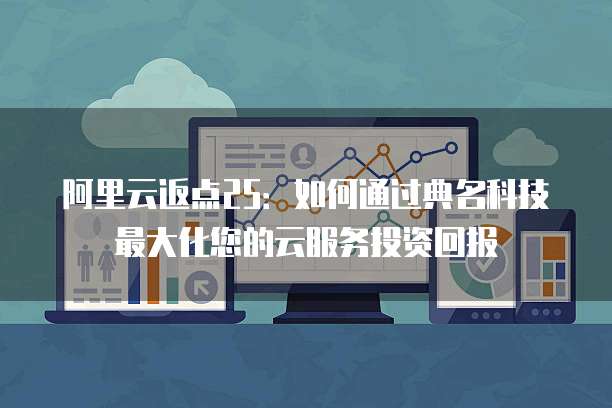 阿里云返点25:如何通过典名科技最大化您的云服务投资回报