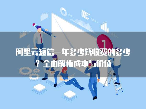 阿里云短信一年多少钱收费的多少?全面解析成本与价值
