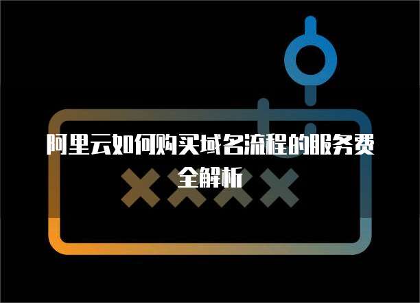 阿里云如何购买域名流程的服务费全解析