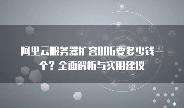 阿里云服务器扩容80G要多少钱一个?全面解析与实用建议