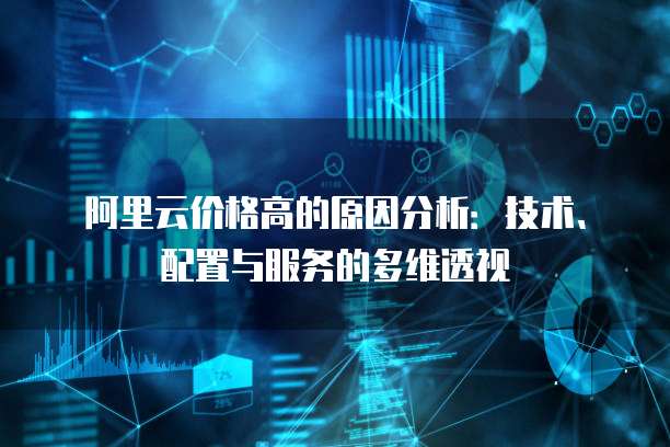 阿里云价格高的原因分析:技术、配置与服务的多维透视