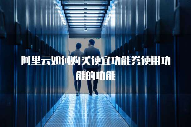 阿里云如何购买便宜功能券使用功能的功能