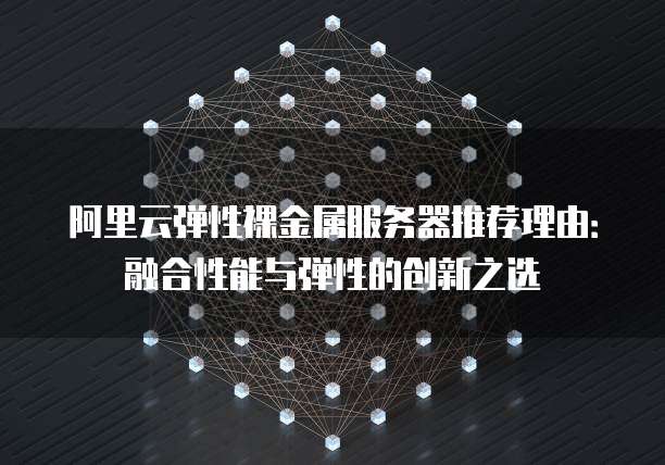 阿里云弹性裸金属服务器推荐理由:融合性能与弹性的创新之选