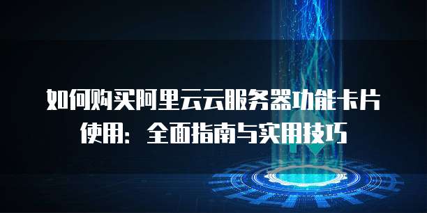如何购买阿里云云服务器功能卡片使用：全面指南与实用技巧