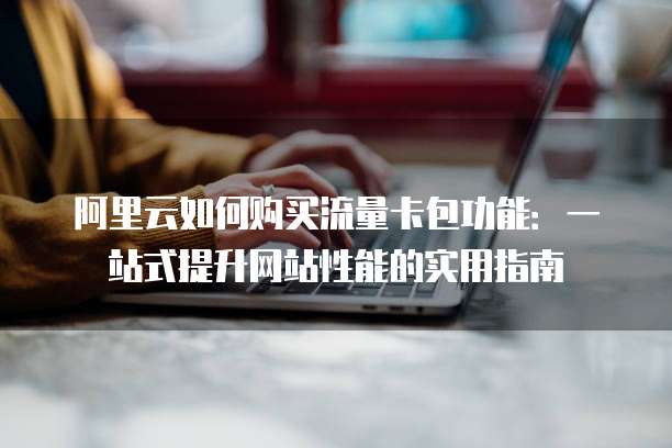 阿里云如何购买流量卡包功能:一站式提升网站性能的实用指南
