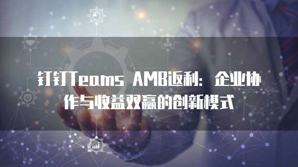 钉钉Teams AMB返利：企业协作与收益双赢的创新模式
