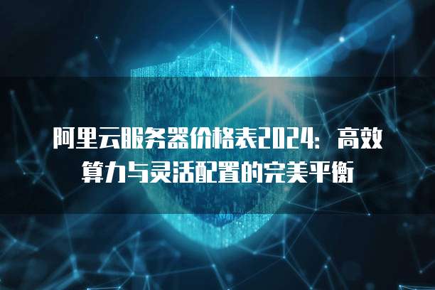 阿里云服务器价格表2024:高效算力与灵活配置的完美平衡