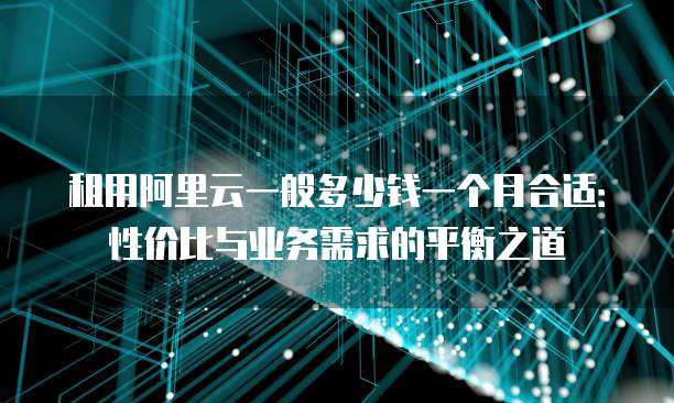 租用阿里云一般多少钱一个月合适:性价比与业务需求的平衡之道
