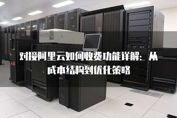 对接阿里云如何收费功能详解:从成本结构到优化策略