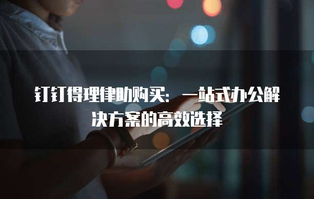 钉钉得理律助购买：一站式办公解决方案的高效选择