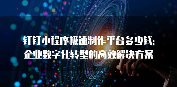 钉钉小程序极速制作平台多少钱:企业数字化转型的高效解决方案