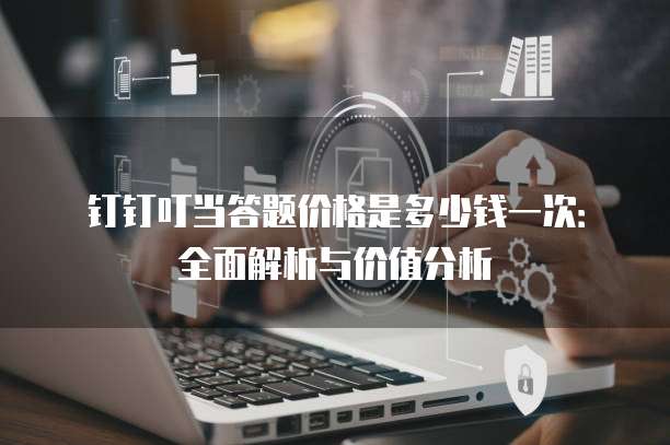 钉钉叮当答题价格是多少钱一次:全面解析与价值分析