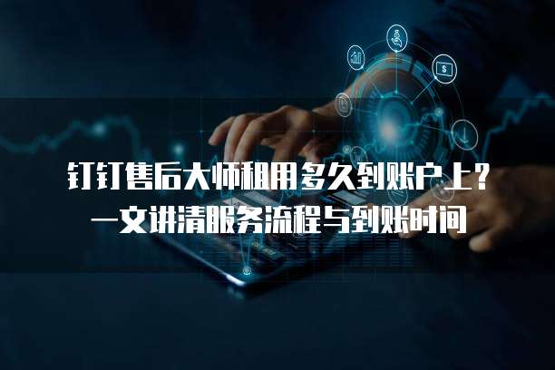 钉钉售后大师租用多久到账户上?一文讲清服务流程与到账时间