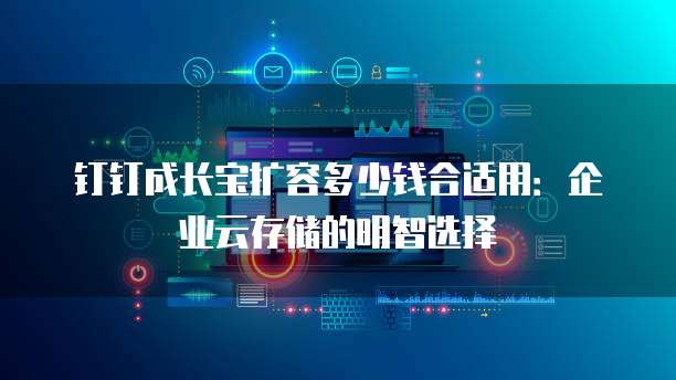 钉钉成长宝扩容多少钱合适用:企业云存储的明智选择