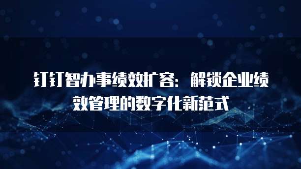 钉钉智办事绩效扩容:解锁企业绩效管理的数字化新范式