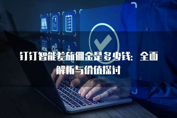 钉钉智能差旅佣金是多少钱:全面解析与价值探讨