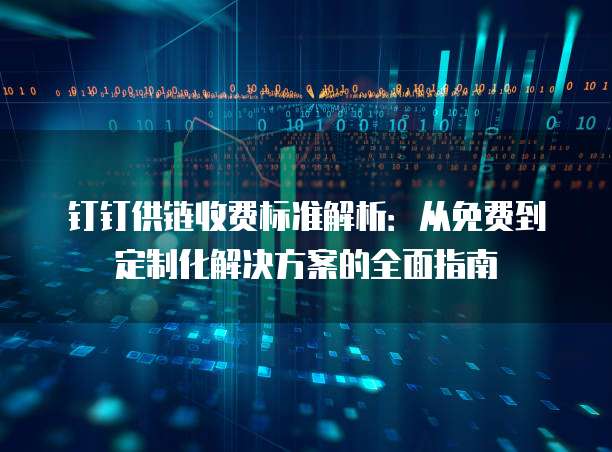 钉钉供链收费标准解析:从免费到定制化解决方案的全面指南
