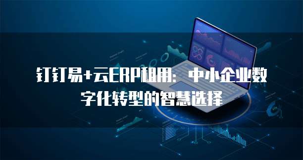 钉钉易+云ERP租用:中小企业数字化转型的智慧选择