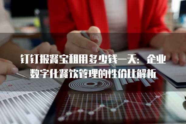 钉钉报餐宝租用多少钱一天:企业数字化餐饮管理的性价比解析