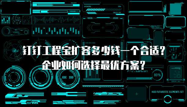 钉钉工程宝扩容多少钱一个合适?企业如何选择最优方案?