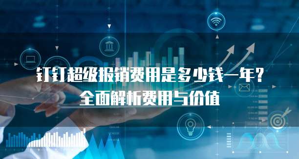 钉钉超级报销费用是多少钱一年?全面解析费用与价值