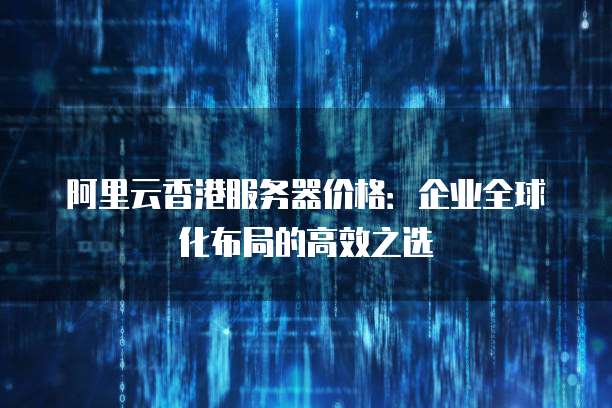 阿里云香港服务器价格:企业全球化布局的高效之选