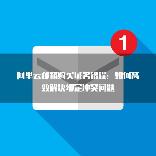 阿里云邮箱购买域名错误:如何高效解决绑定冲突问题