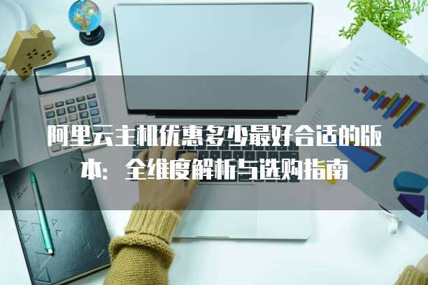 阿里云主机优惠多少最好合适的版本:全维度解析与选购指南