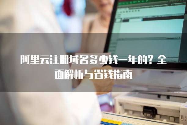 阿里云注册域名多少钱一年的?全面解析与省钱指南