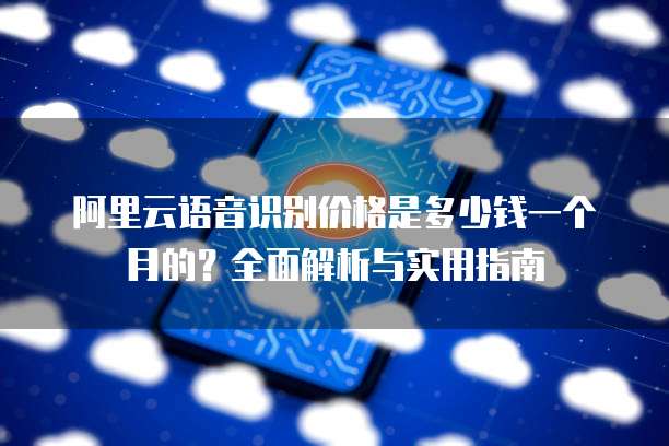 阿里云语音识别价格是多少钱一个月的?全面解析与实用指南