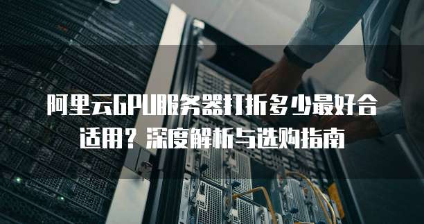 阿里云GPU服务器打折多少最好合适用?深度解析与选购指南