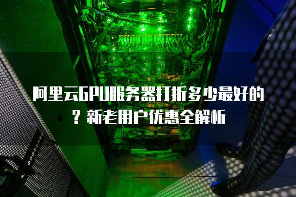 阿里云GPU服务器打折多少最好的?新老用户优惠全解析