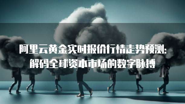 阿里云黄金实时报价行情走势预测:解码全球资本市场的数字脉搏
