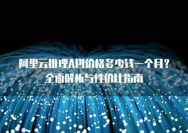 阿里云推理API价格多少钱一个月?全面解析与性价比指南