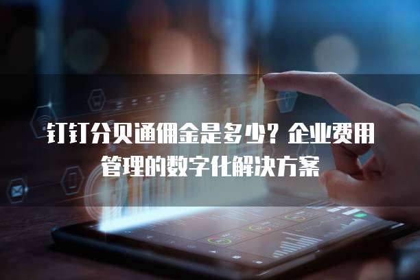 钉钉分贝通佣金是多少?企业费用管理的数字化解决方案