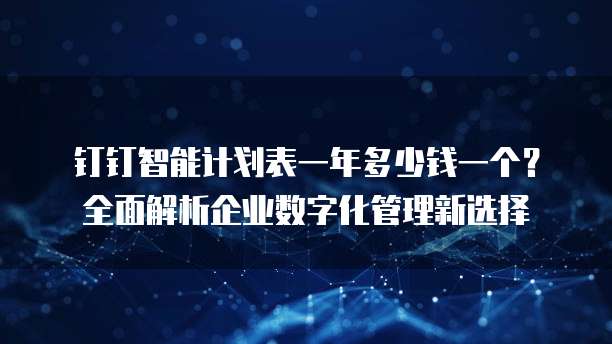 钉钉智能计划表一年多少钱一个?全面解析企业数字化管理新选择