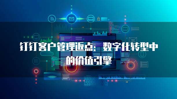 钉钉客户管理返点：数字化转型中的价值引擎