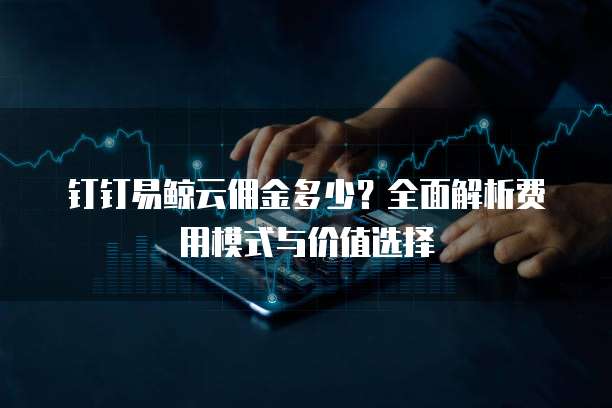 钉钉易鲸云佣金多少?全面解析费用模式与价值选择
