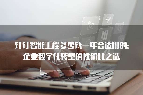 钉钉智能工程多少钱一年合适用的:企业数字化转型的性价比之选
