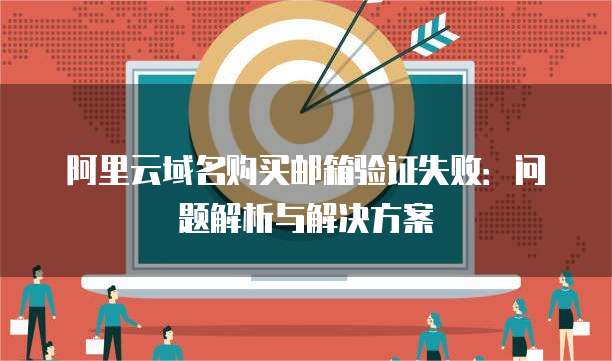 阿里云域名购买邮箱验证失败：问题解析与解决方案