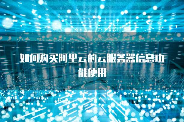 如何购买阿里云的云服务器信息功能使用